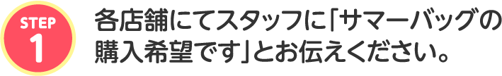 各店舗にてスタッフに「サマーバッグの購入希望です」とお伝えください。