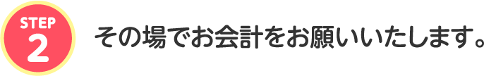 その場でお会計をお願いいたします。
